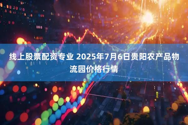 线上股票配资专业 2025年7月6日贵阳农产品物流园价格行情