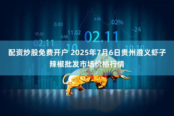 配资炒股免费开户 2025年7月6日贵州遵义虾子辣椒批发市场价格行情