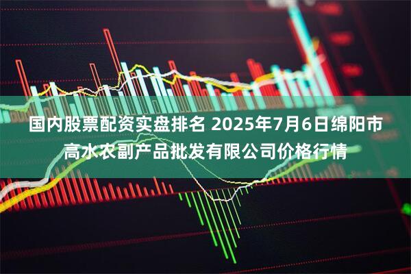 国内股票配资实盘排名 2025年7月6日绵阳市高水农副产品批发有限公司价格行情