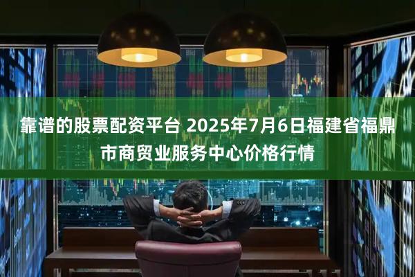 靠谱的股票配资平台 2025年7月6日福建省福鼎市商贸业服务中心价格行情