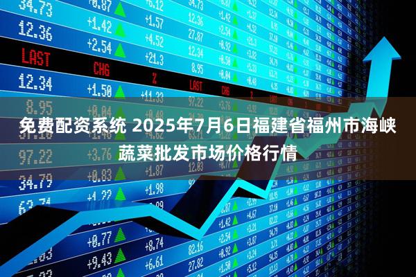 免费配资系统 2025年7月6日福建省福州市海峡蔬菜批发市场价格行情