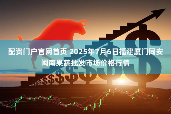 配资门户官网首页 2025年7月6日福建厦门同安闽南果蔬批发市场价格行情