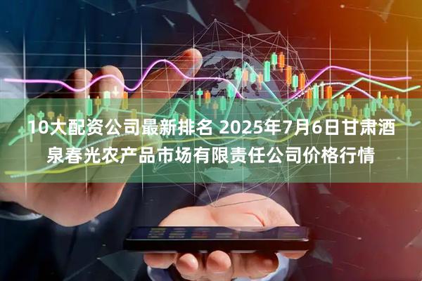 10大配资公司最新排名 2025年7月6日甘肃酒泉春光农产品市场有限责任公司价格行情