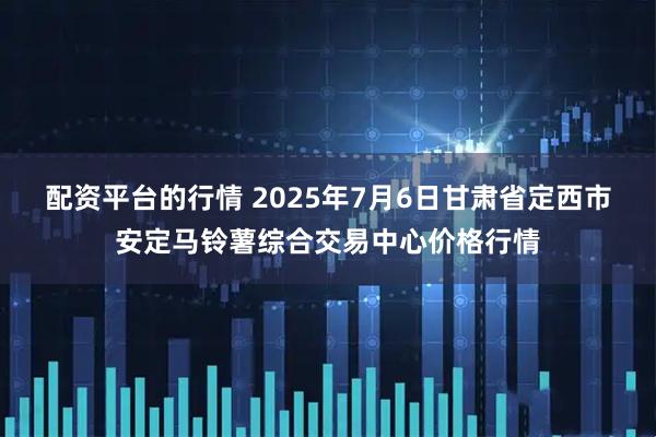 配资平台的行情 2025年7月6日甘肃省定西市安定马铃薯综合交易中心价格行情