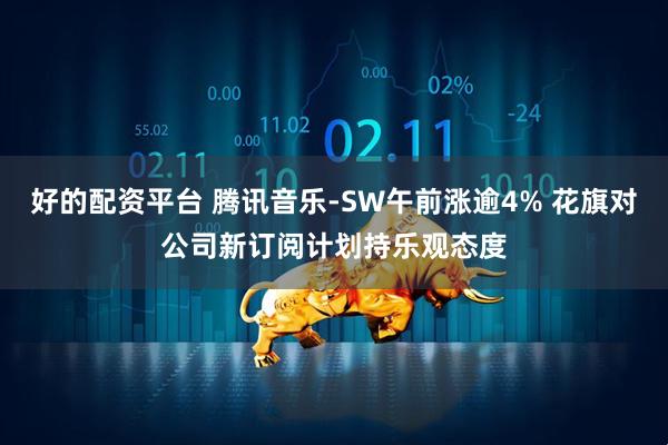 好的配资平台 腾讯音乐-SW午前涨逾4% 花旗对公司新订阅计划持乐观态度