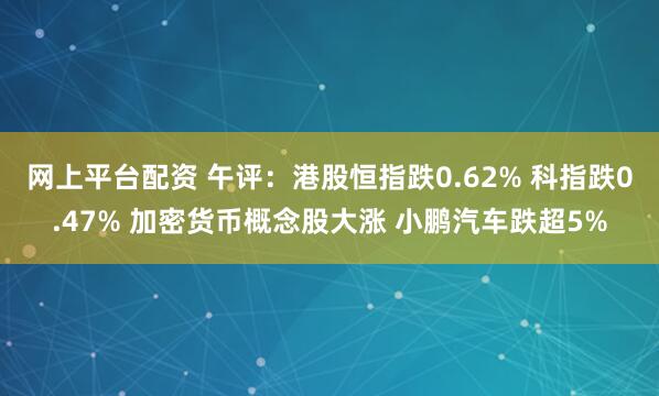 网上平台配资 午评：港股恒指跌0.62% 科指跌0.47% 加密货币概念股大涨 小鹏汽车跌超5%