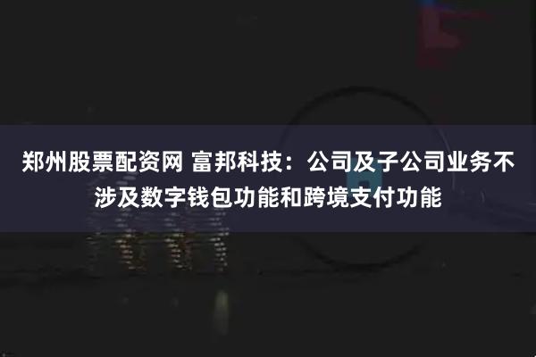郑州股票配资网 富邦科技：公司及子公司业务不涉及数字钱包功能和跨境支付功能