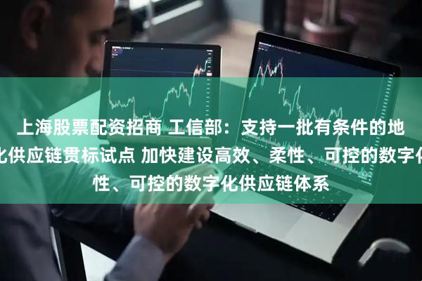 上海股票配资招商 工信部：支持一批有条件的地方开展数字化供应链贯标试点 加快建设高效、柔性、可控的数字化供应链体系