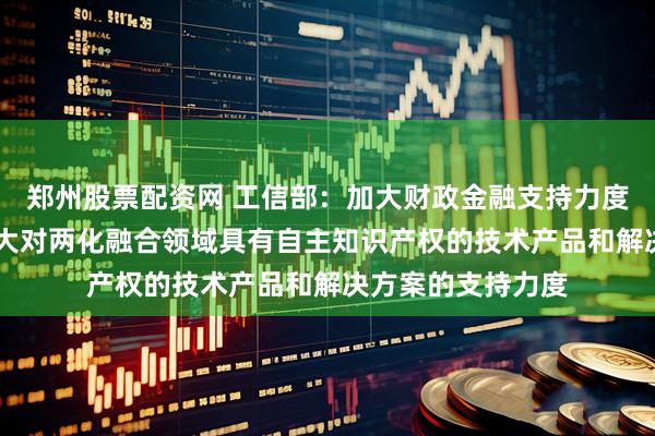 郑州股票配资网 工信部：加大财政金融支持力度 引导产业基金加大对两化融合领域具有自主知识产权的技术产品和解决方案的支持力度