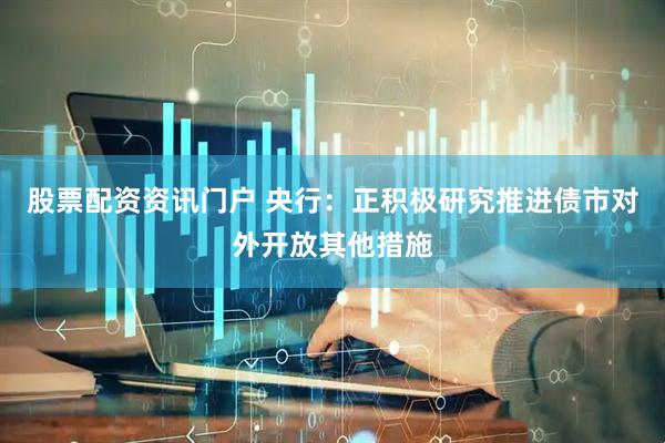 股票配资资讯门户 央行：正积极研究推进债市对外开放其他措施