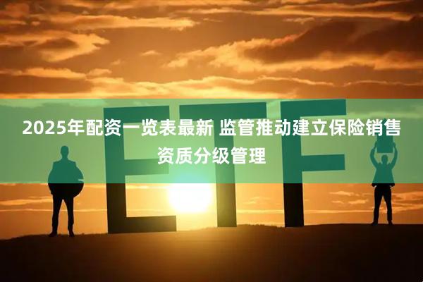 2025年配资一览表最新 监管推动建立保险销售资质分级管理