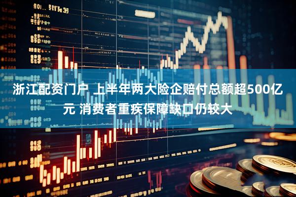 浙江配资门户 上半年两大险企赔付总额超500亿元 消费者重疾保障缺口仍较大