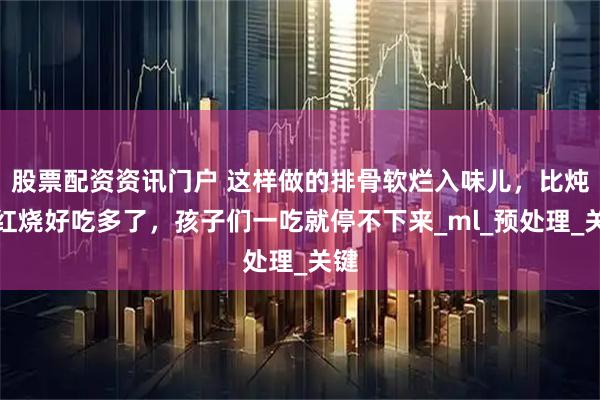 股票配资资讯门户 这样做的排骨软烂入味儿，比炖汤红烧好吃多了，孩子们一吃就停不下来_ml_预处理_关键