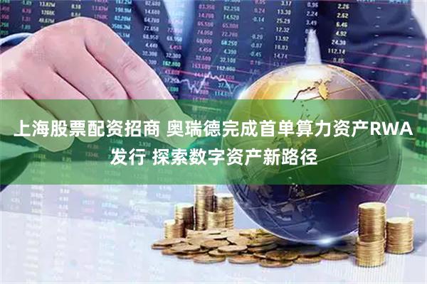 上海股票配资招商 奥瑞德完成首单算力资产RWA发行 探索数字资产新路径