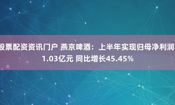 股票配资资讯门户 燕京啤酒：上半年实现归母净利润11.03亿元 同比增长45.45%