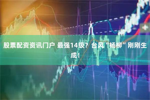 股票配资资讯门户 最强14级？台风“杨柳”刚刚生成！