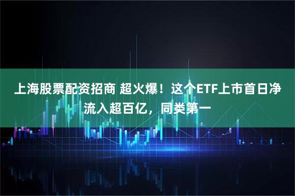 上海股票配资招商 超火爆！这个ETF上市首日净流入超百亿，同类第一