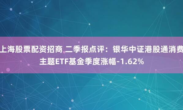 上海股票配资招商 二季报点评：银华中证港股通消费主题ETF基金季度涨幅-1.62%
