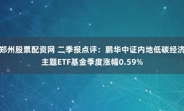 郑州股票配资网 二季报点评：鹏华中证内地低碳经济主题ETF基金季度涨幅0.59%
