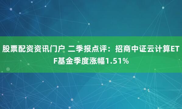 股票配资资讯门户 二季报点评：招商中证云计算ETF基金季度涨幅1.51%
