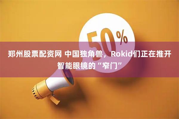 郑州股票配资网 中国独角兽，Rokid们正在推开智能眼镜的“窄门”
