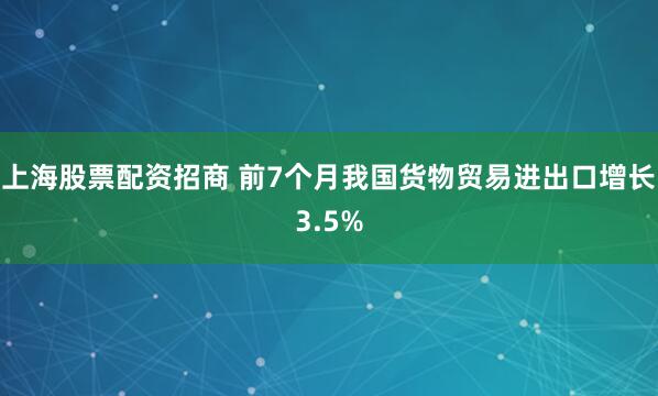 上海股票配资招商 前7个月我国货物贸易进出口增长3.5%