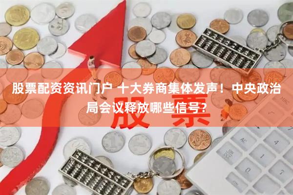 股票配资资讯门户 十大券商集体发声！中央政治局会议释放哪些信号？