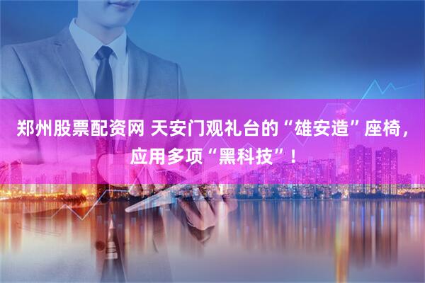 郑州股票配资网 天安门观礼台的“雄安造”座椅，应用多项“黑科技”！