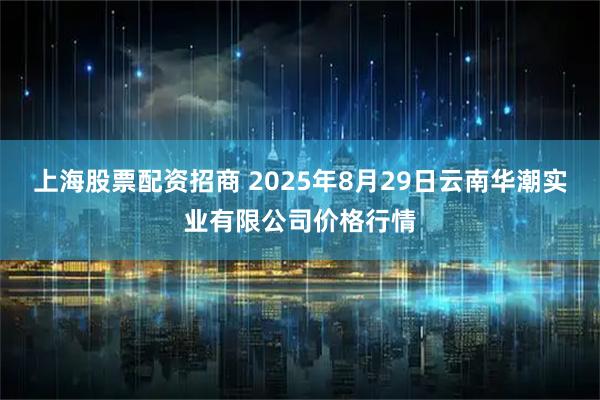 上海股票配资招商 2025年8月29日云南华潮实业有限公司价格行情