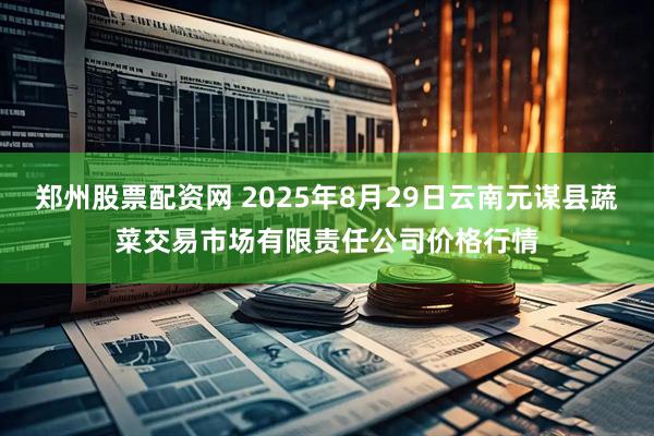 郑州股票配资网 2025年8月29日云南元谋县蔬菜交易市场有限责任公司价格行情