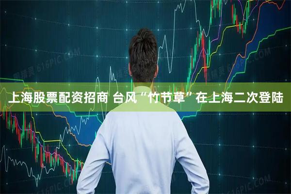 上海股票配资招商 台风“竹节草”在上海二次登陆