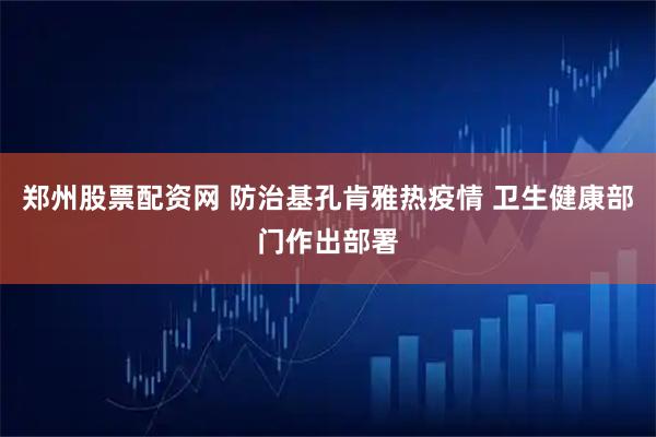 郑州股票配资网 防治基孔肯雅热疫情 卫生健康部门作出部署