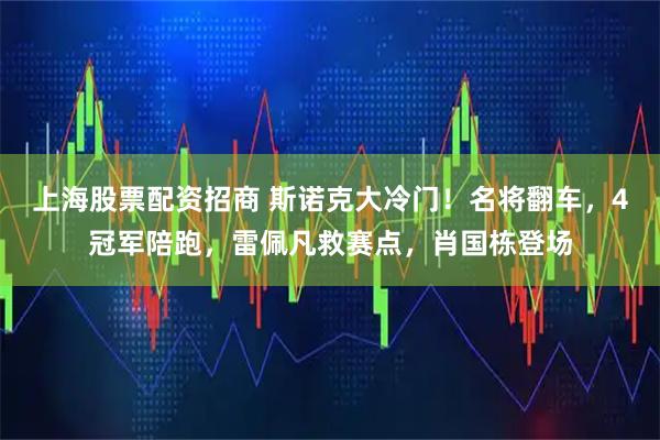 上海股票配资招商 斯诺克大冷门！名将翻车，4冠军陪跑，雷佩凡救赛点，肖国栋登场