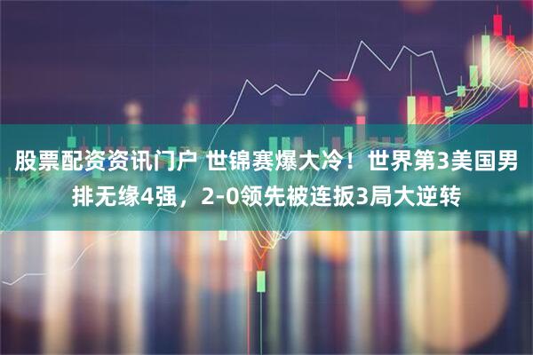 股票配资资讯门户 世锦赛爆大冷！世界第3美国男排无缘4强，2-0领先被连扳3局大逆转