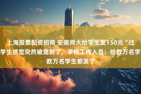 上海股票配资招商 安徽师大给学生发150元“过节费”，学生感觉突然被宠到了，学校工作人员：给数万名学生都发了