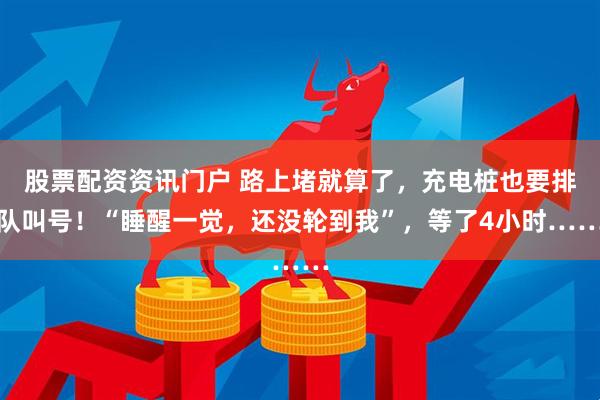 股票配资资讯门户 路上堵就算了，充电桩也要排队叫号！“睡醒一觉，还没轮到我”，等了4小时……