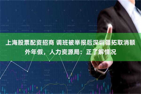 上海股票配资招商 调班被举报后深圳疆拓取消额外年假，人力资源局：正了解情况