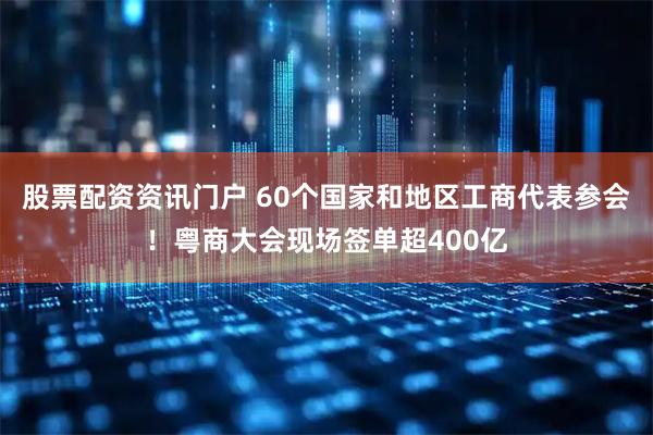 股票配资资讯门户 60个国家和地区工商代表参会！粤商大会现场签单超400亿