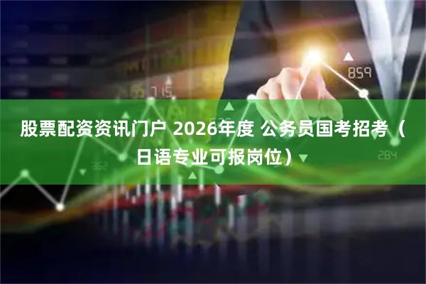 股票配资资讯门户 2026年度 公务员国考招考（日语专业可报岗位）