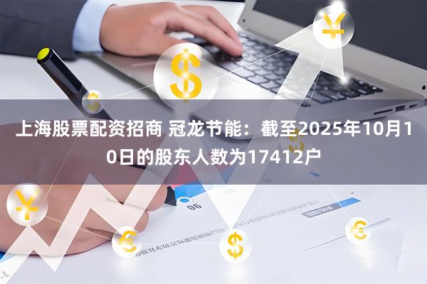 上海股票配资招商 冠龙节能：截至2025年10月10日的股东人数为17412户