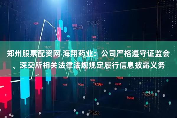 郑州股票配资网 海翔药业：公司严格遵守证监会、深交所相关法律法规规定履行信息披露义务