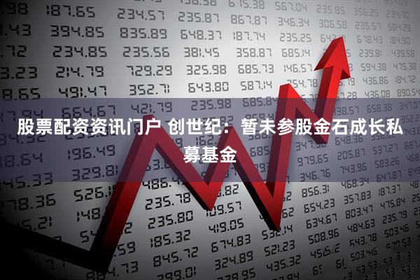 股票配资资讯门户 创世纪：暂未参股金石成长私募基金