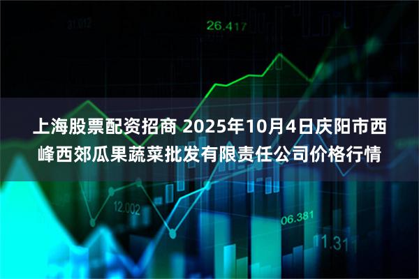 上海股票配资招商 2025年10月4日庆阳市西峰西郊瓜果蔬菜批发有限责任公司价格行情