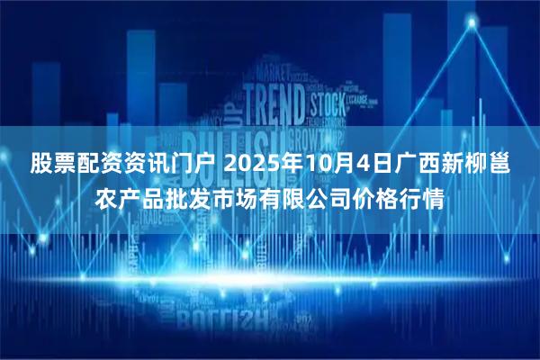 股票配资资讯门户 2025年10月4日广西新柳邕农产品批发市场有限公司价格行情