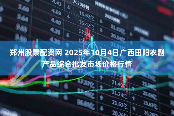 郑州股票配资网 2025年10月4日广西田阳农副产品综合批发市场价格行情