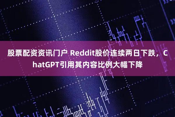 股票配资资讯门户 Reddit股价连续两日下跌，ChatGPT引用其内容比例大幅下降