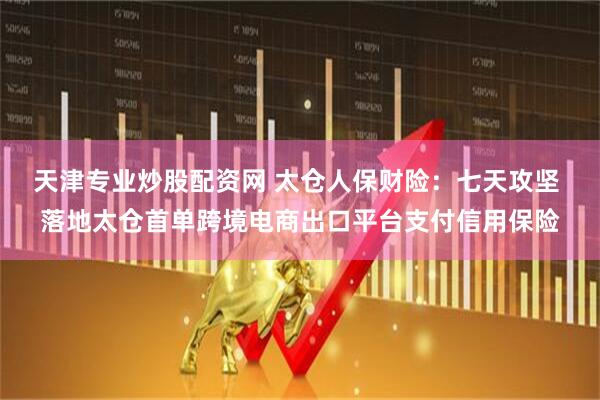 天津专业炒股配资网 太仓人保财险：七天攻坚 落地太仓首单跨境电商出口平台支付信用保险