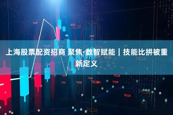上海股票配资招商 聚焦·数智赋能｜技能比拼被重新定义