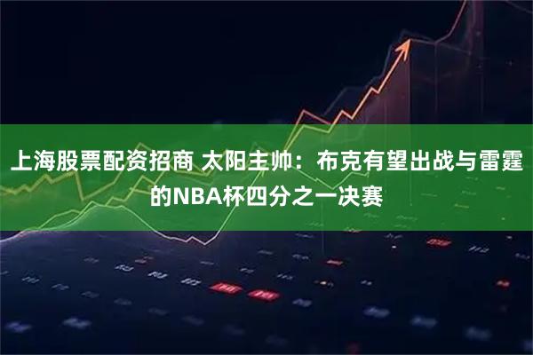 上海股票配资招商 太阳主帅：布克有望出战与雷霆的NBA杯四分之一决赛