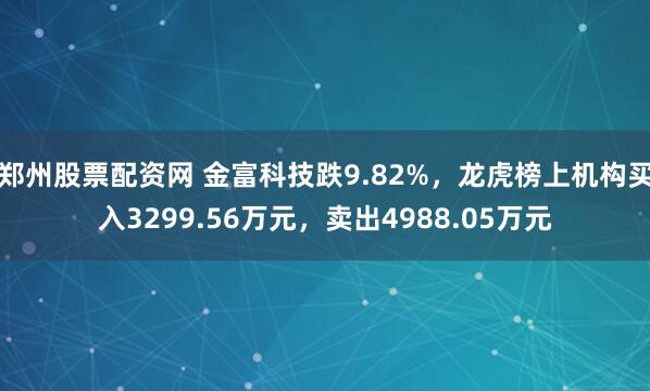 郑州股票配资网 金富科技跌9.82%，龙虎榜上机构买入3299.56万元，卖出4988.05万元